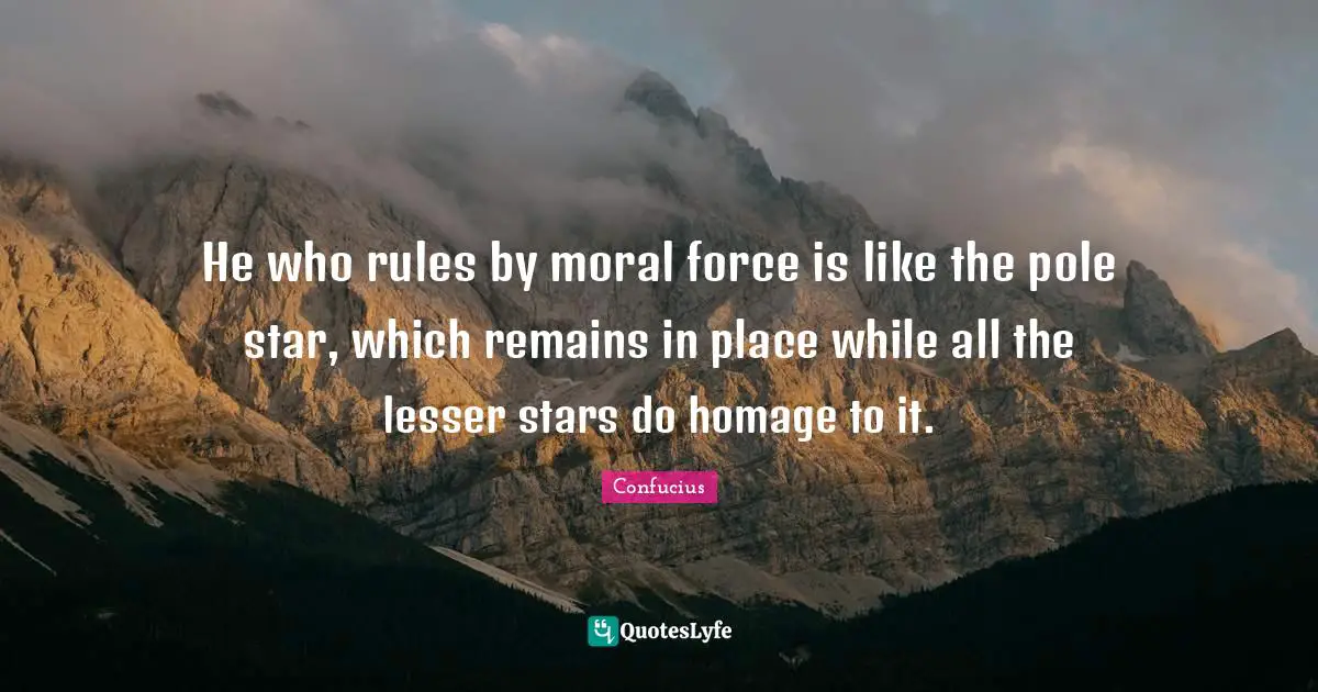 He who rules by moral force is like the pole star, which remains in place while all the lesser stars do homage to it.