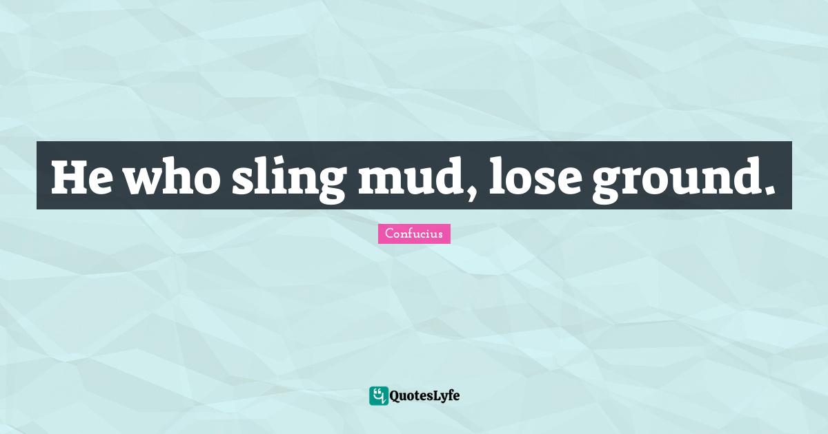 He who sling mud, lose ground.... Quote by Confucius QuotesLyfe