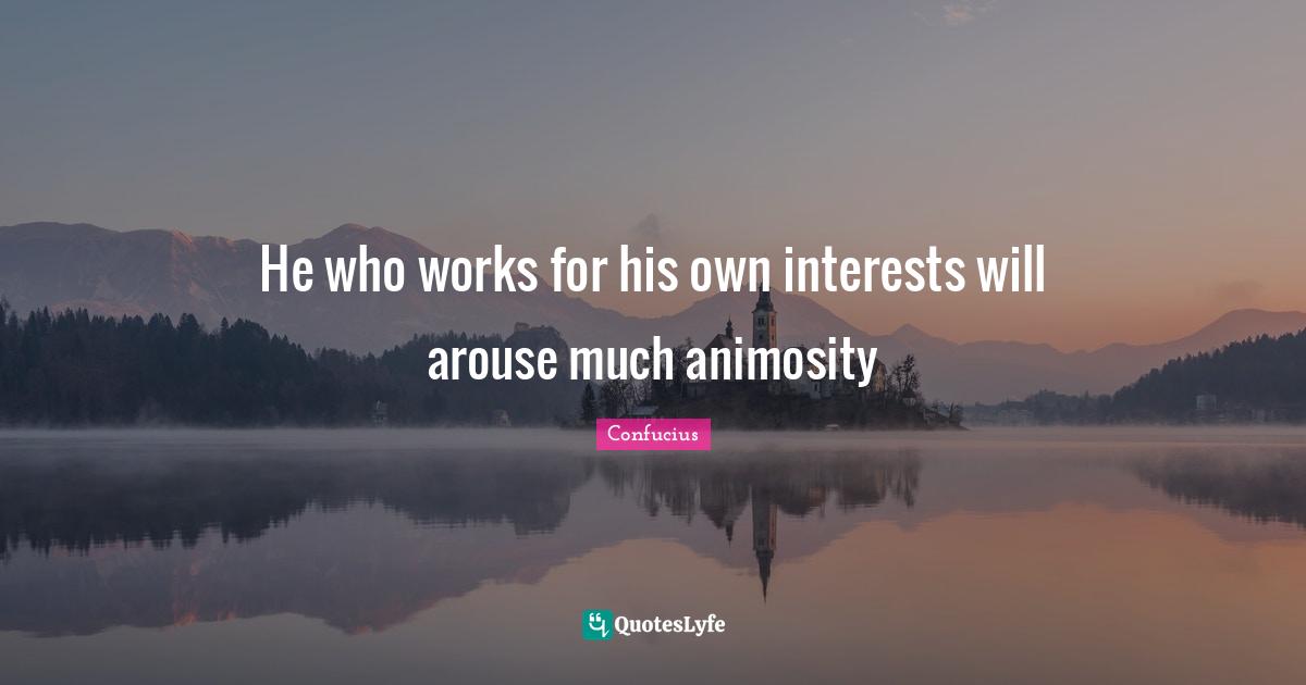 He who works for his own interests will arouse much animosity