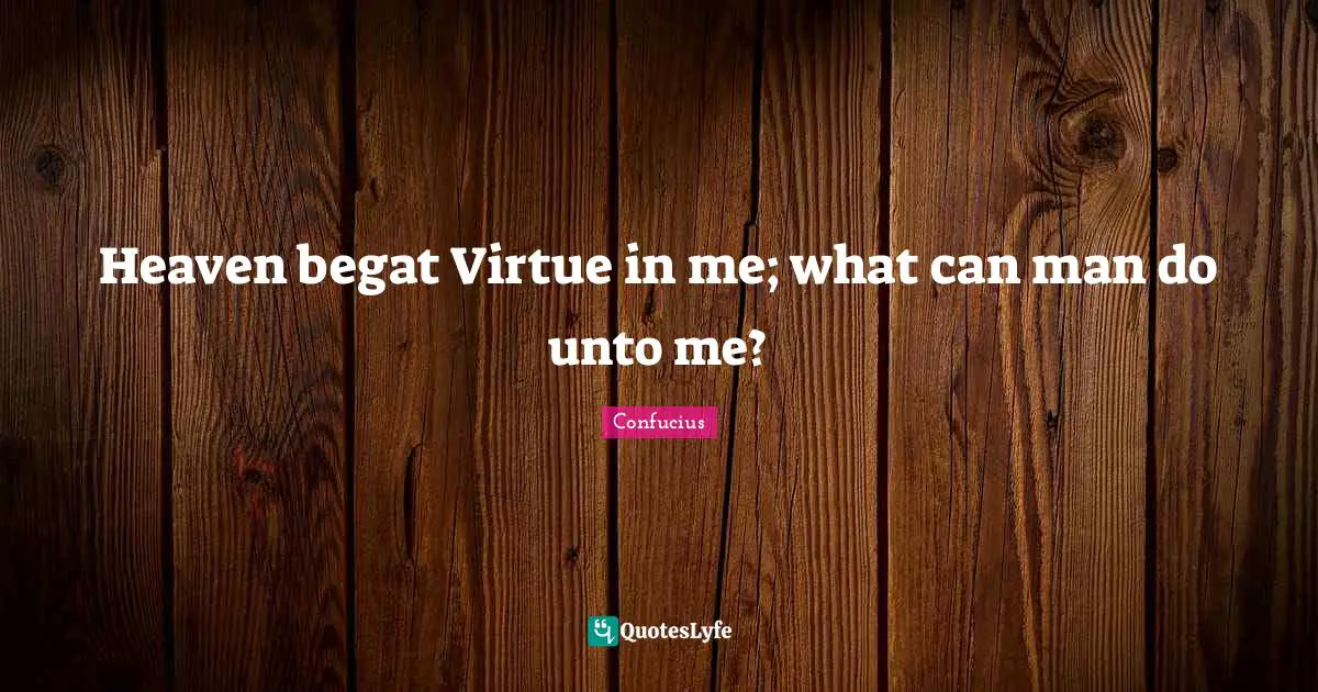 Heaven begat Virtue in me; what can man do unto me?