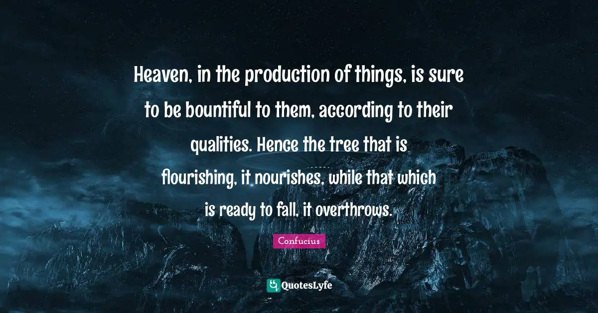 Heaven, in the production of things, is sure to be bountiful to them, according to their qualities. Hence the tree that is flourishing, it nourishes, while that which is ready to fall, it overthrows.