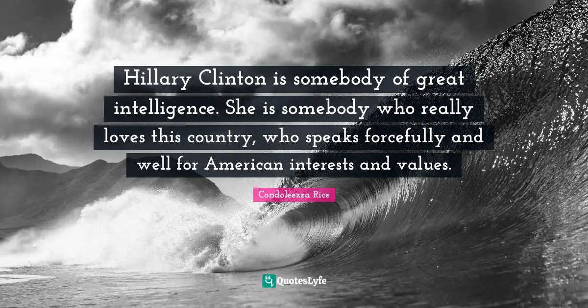 Condoleezza Rice Quotes: "Hillary Clinton is somebody of great intelligence. She is somebody who really loves this country, who speaks forcefully and well for American interests and values."