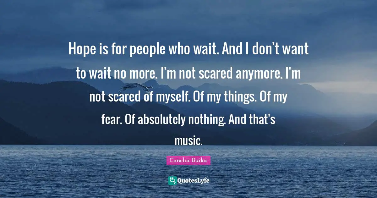 Hope is for people who wait. And I don't want to wait no more. I'm not scared anymore. I'm not scared of myself. Of my things. Of my fear. Of absolutely nothing. And that's music.