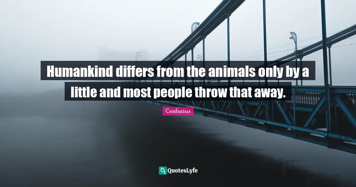 Humankind differs from the animals only by a little and most people throw that away.