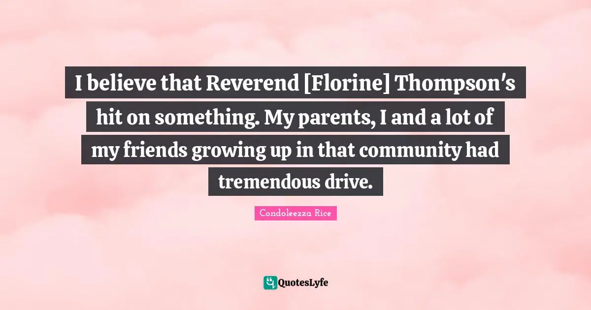 I believe that Reverend [Florine] Thompson's hit on something. My parents, I and a lot of my friends growing up in that community had tremendous drive.