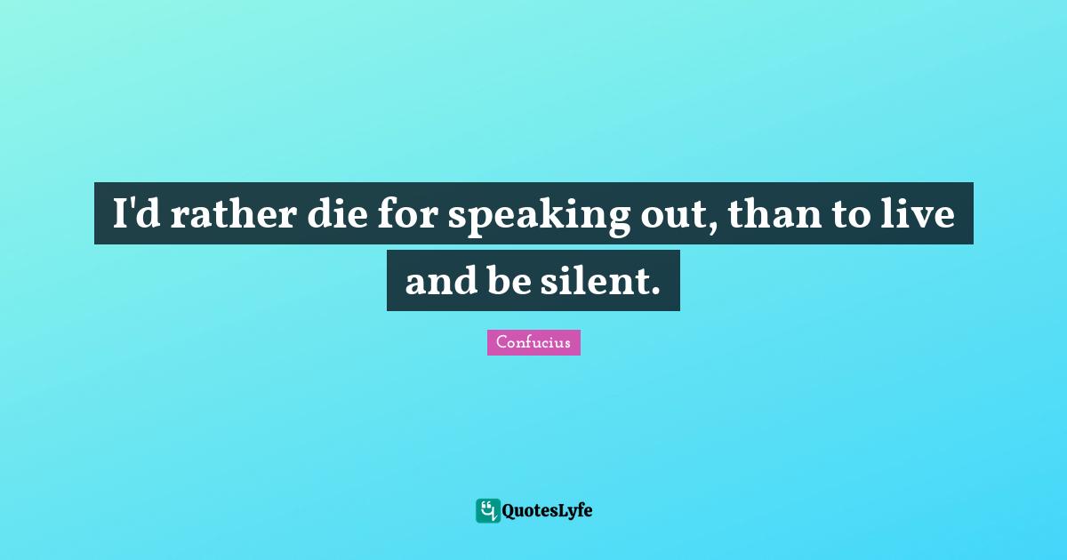 I'd rather die for speaking out, than to live and be silent.