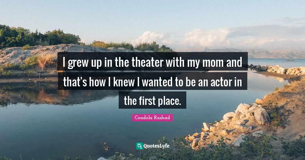 I grew up in the theater with my mom and that's how I knew I wanted to be an actor in the first place.