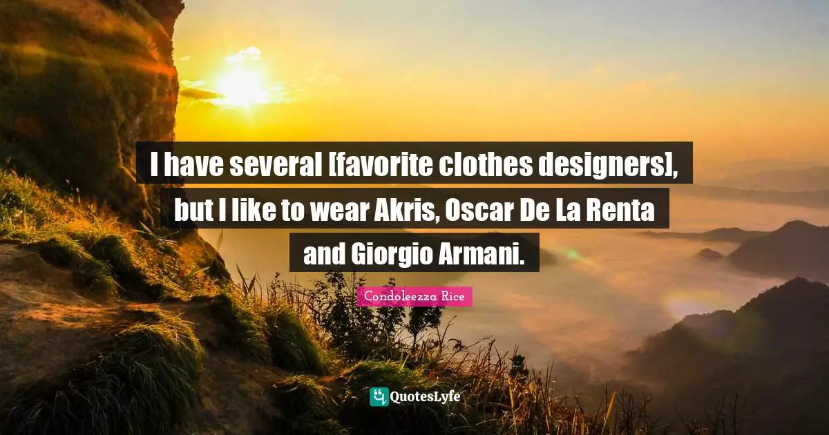 I have several [favorite clothes designers], but I like to wear Akris, Oscar De La Renta and Giorgio Armani.