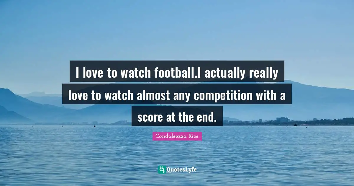 I love to watch football.I actually really love to watch almost any competition with a score at the end.