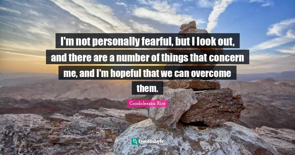 I'm not personally fearful, but I look out, and there are a number of things that concern me, and I'm hopeful that we can overcome them.