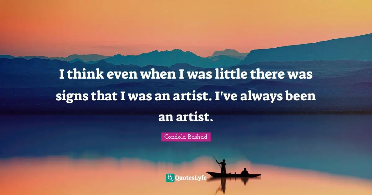 I think even when I was little there was signs that I was an artist. I've always been an artist.