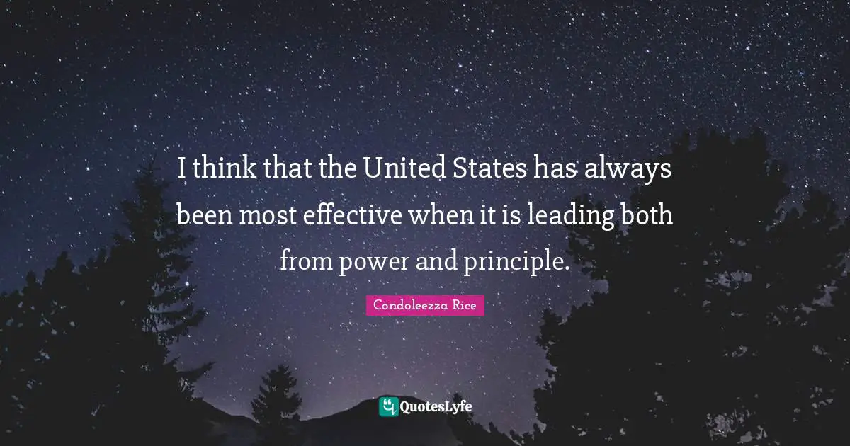 I think that the United States has always been most effective when it is leading both from power and principle.