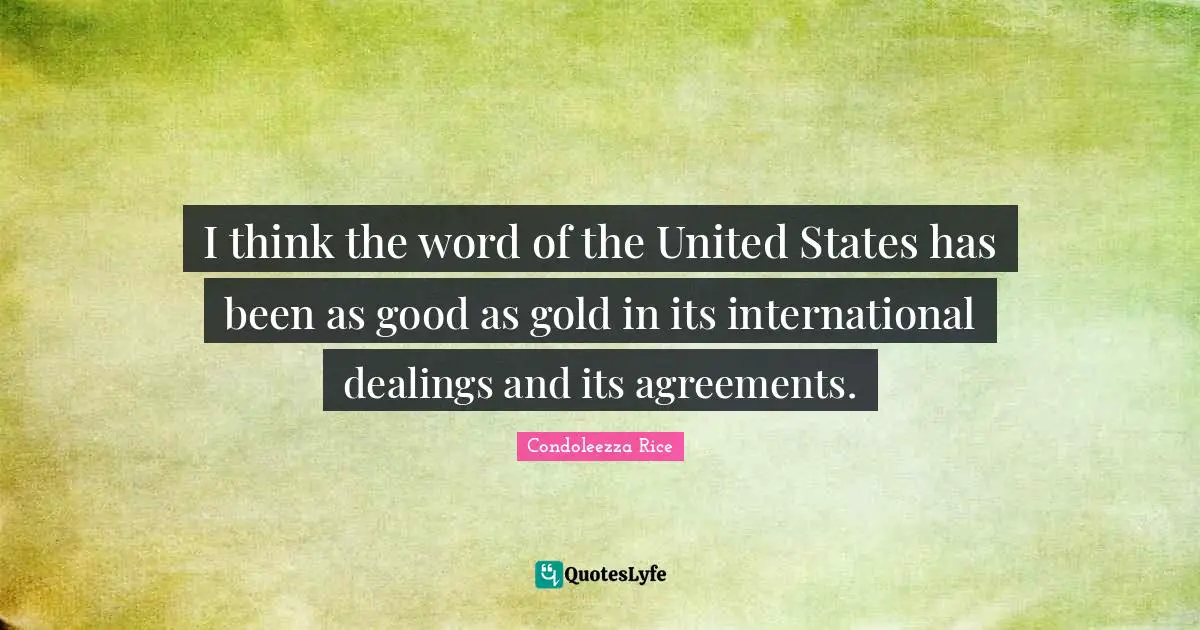 I think the word of the United States has been as good as gold in its international dealings and its agreements.