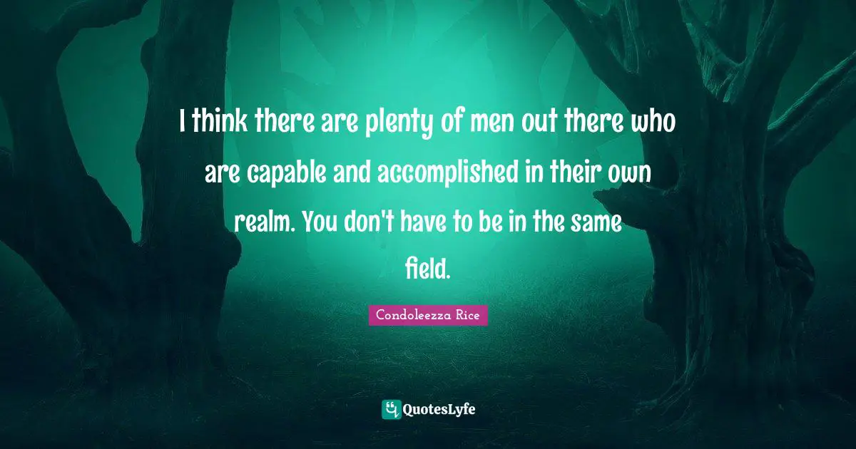 I think there are plenty of men out there who are capable and accomplished in their own realm. You don't have to be in the same field.