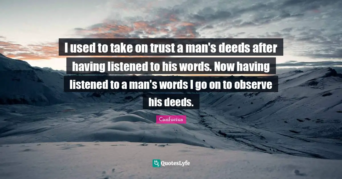 I used to take on trust a man's deeds after having listened to his words. Now having listened to a man's words I go on to observe his deeds.