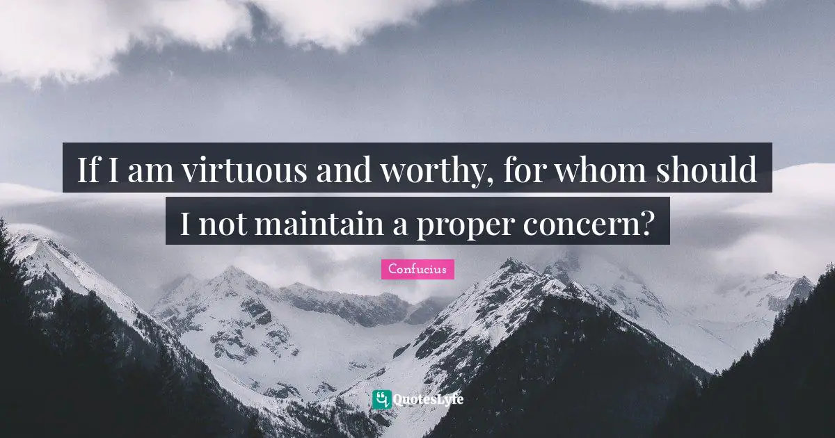 If I am virtuous and worthy, for whom should I not maintain a proper concern?