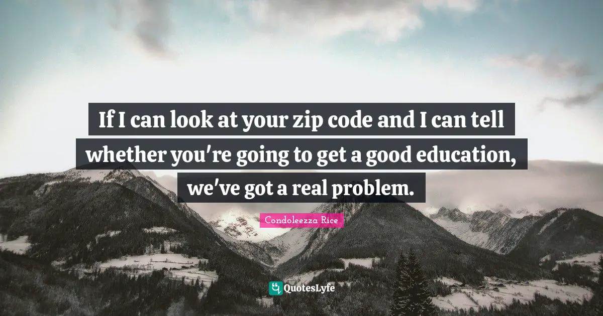 If I can look at your zip code and I can tell whether you're going to get a good education, we've got a real problem.