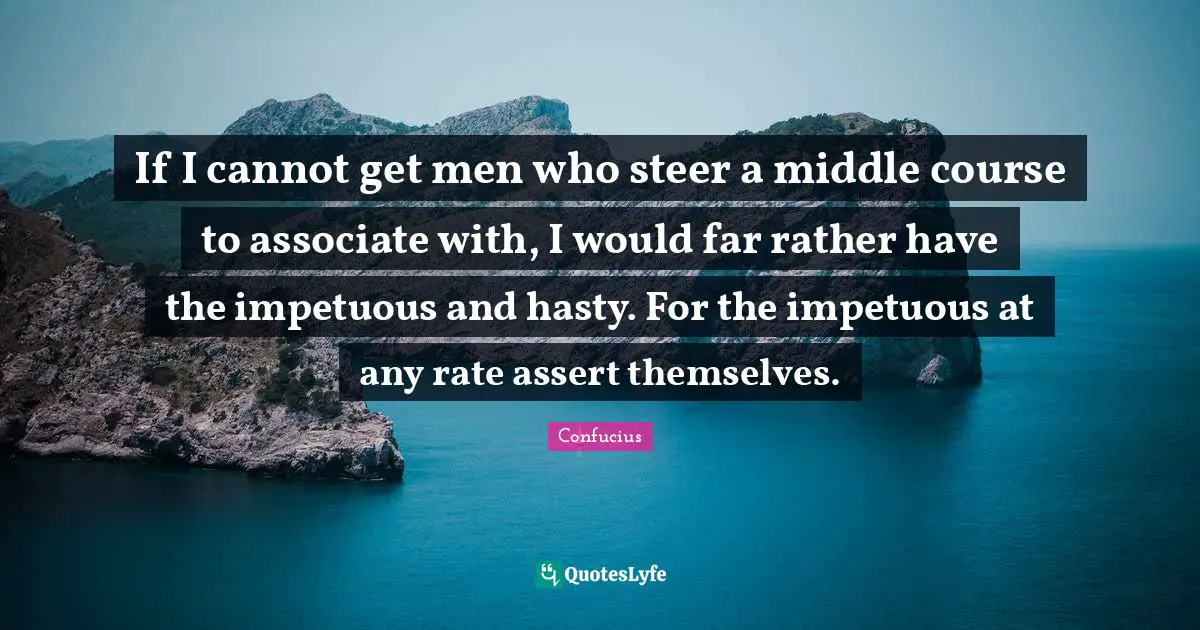 If I cannot get men who steer a middle course to associate with, I would far rather have the impetuous and hasty. For the impetuous at any rate assert themselves.