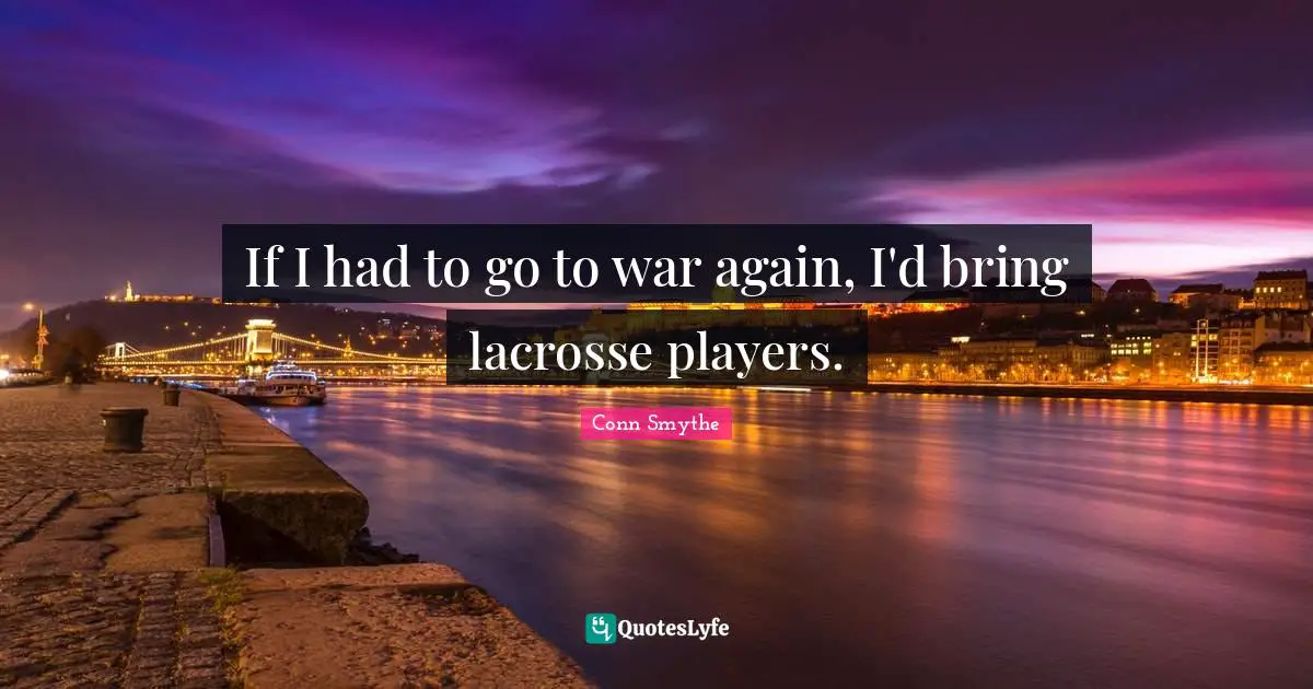 If I had to go to war again, I'd bring lacrosse players.