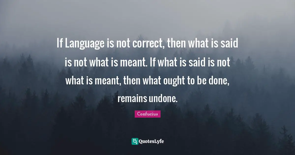 Undone Quotes: "If Language is not correct, then what is said is not what is meant. If what is said is not what is meant, then what ought to be done, remains undone."