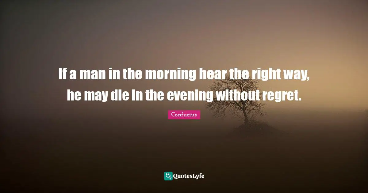 If a man in the morning hear the right way, he may die in the evening without regret.