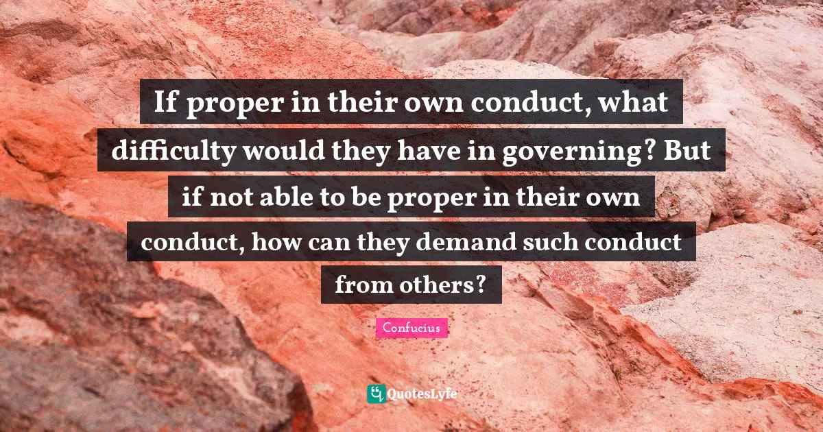 If proper in their own conduct, what difficulty would they have in governing? But if not able to be proper in their own conduct, how can they demand such conduct from others?