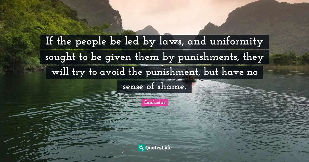 If the people be led by laws, and uniformity sought to be given them by punishments, they will try to avoid the punishment, but have no sense of shame.
