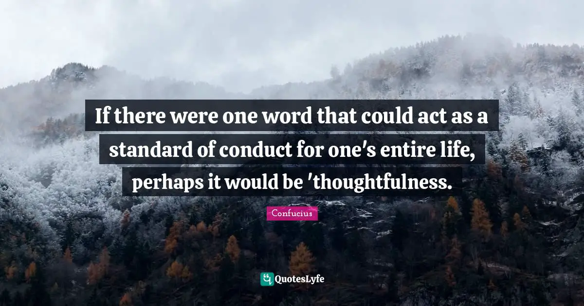 If there were one word that could act as a standard of conduct for one's entire life, perhaps it would be 'thoughtfulness.