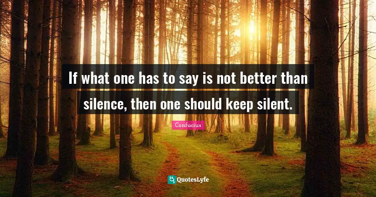 If what one has to say is not better than silence, then one should keep silent.