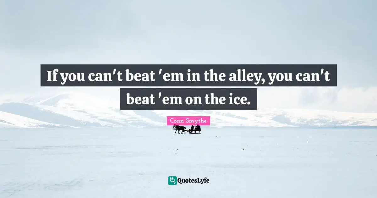 Hockey Quotes: "If you can't beat 'em in the alley, you can't beat 'em on the ice."