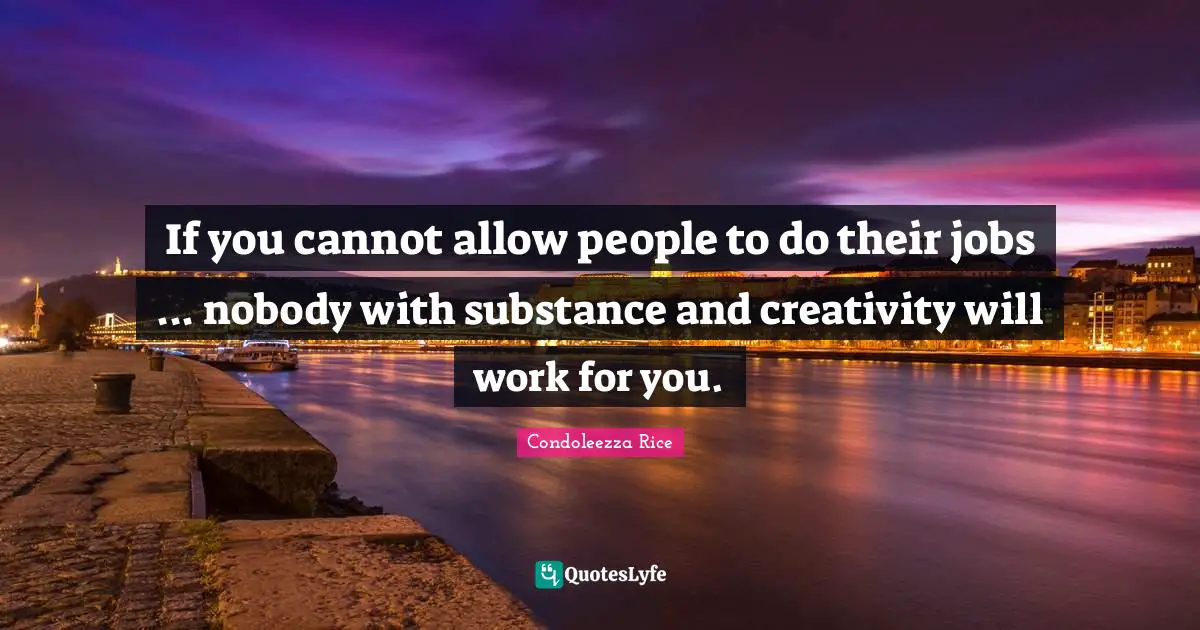 Condoleezza Rice Quotes: "If you cannot allow people to do their jobs ... nobody with substance and creativity will work for you."