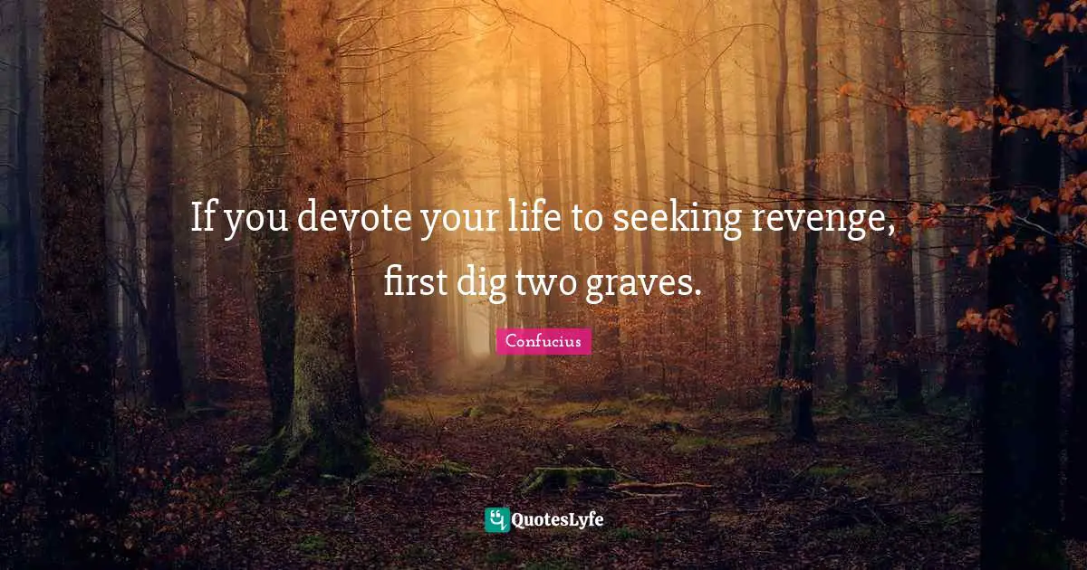 If you devote your life to seeking revenge, first dig two graves.
