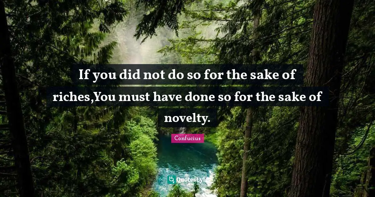 If you did not do so for the sake of riches,You must have done so for the sake of novelty.