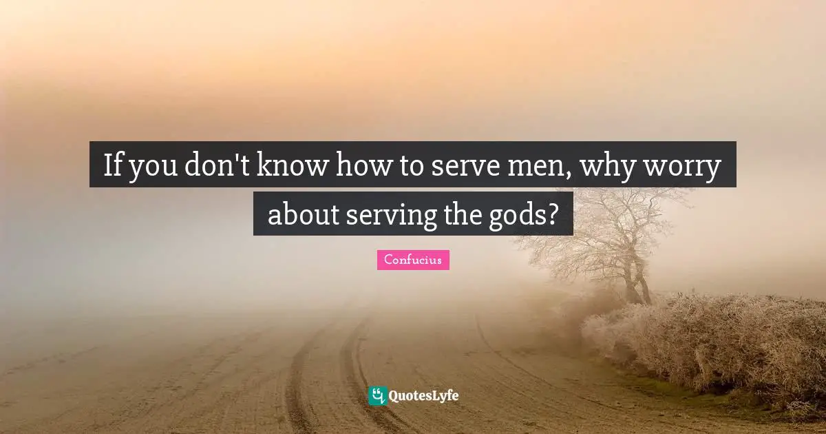 Confucianism Quotes: "If you don't know how to serve men, why worry about serving the gods?"