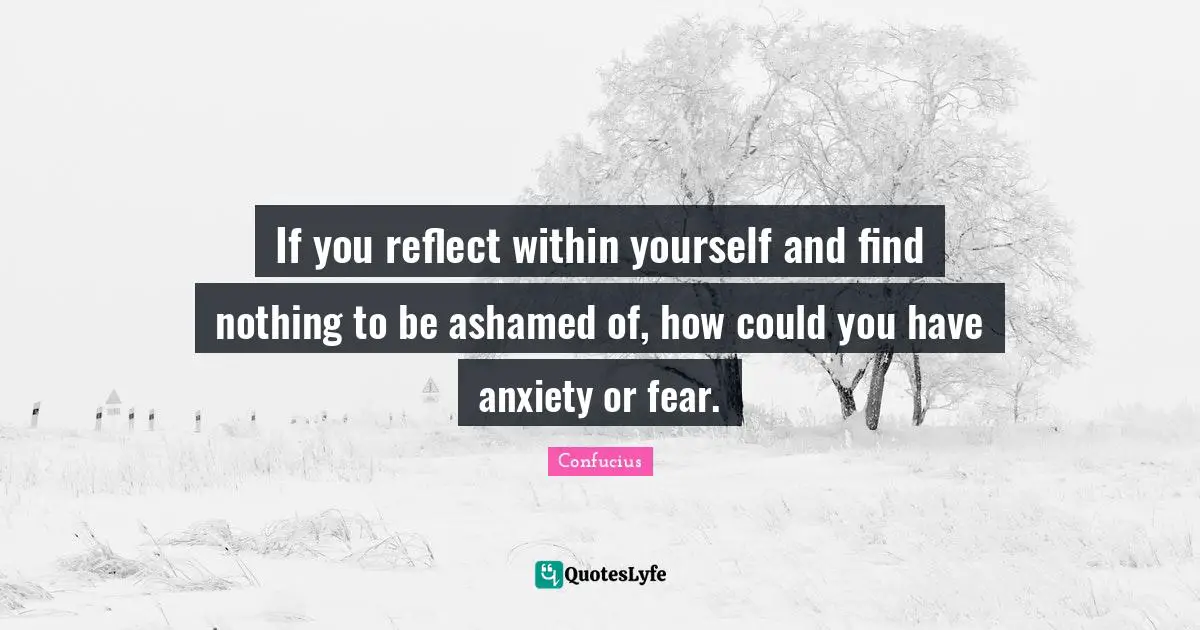 If you reflect within yourself and find nothing to be ashamed of, how could you have anxiety or fear.