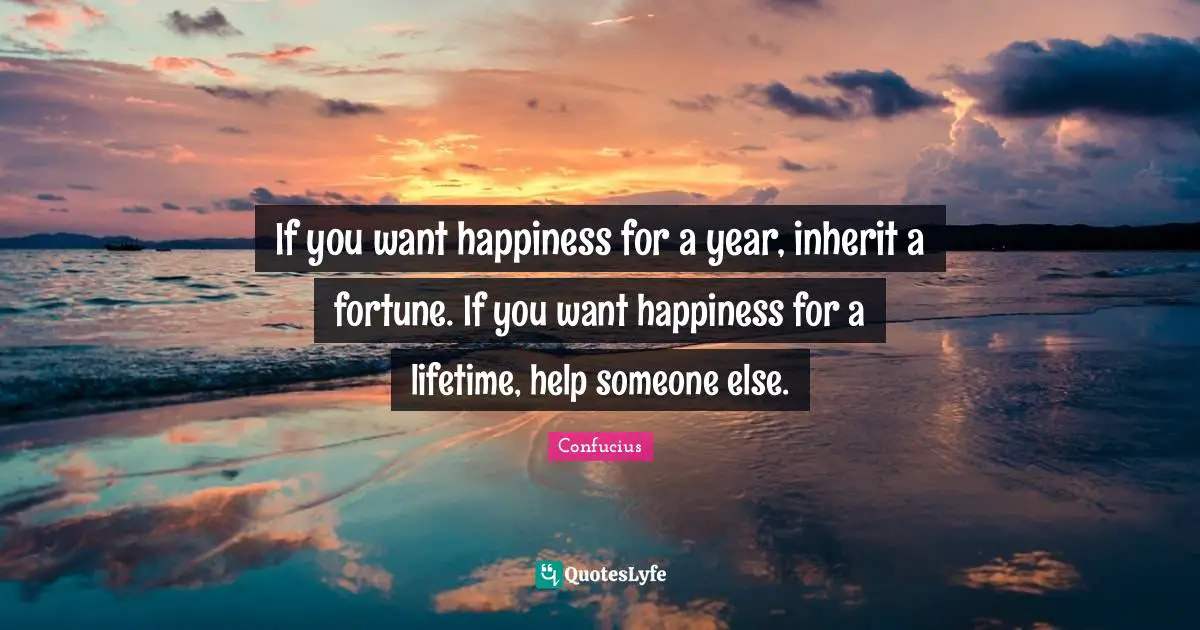 Lifetime Quotes: "If you want happiness for a year, inherit a fortune. If you want happiness for a lifetime, help someone else."