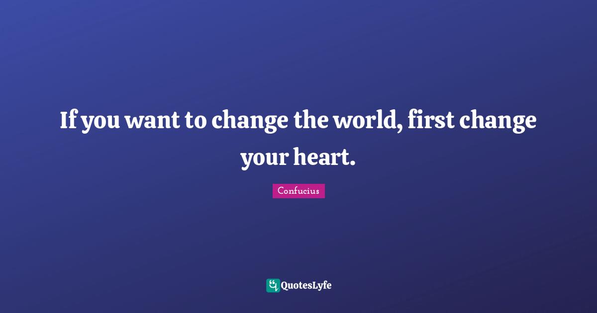 Change Heart Quotes: "If you want to change the world, first change your heart."