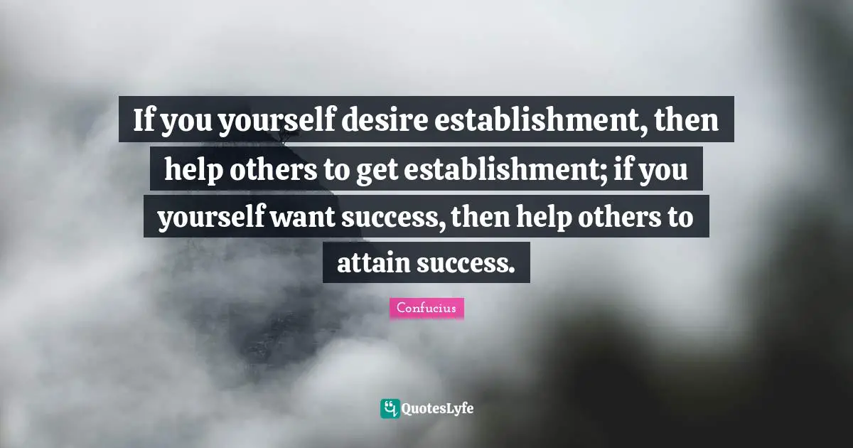 If you yourself desire establishment, then help others to get establishment; if you yourself want success, then help others to attain success.