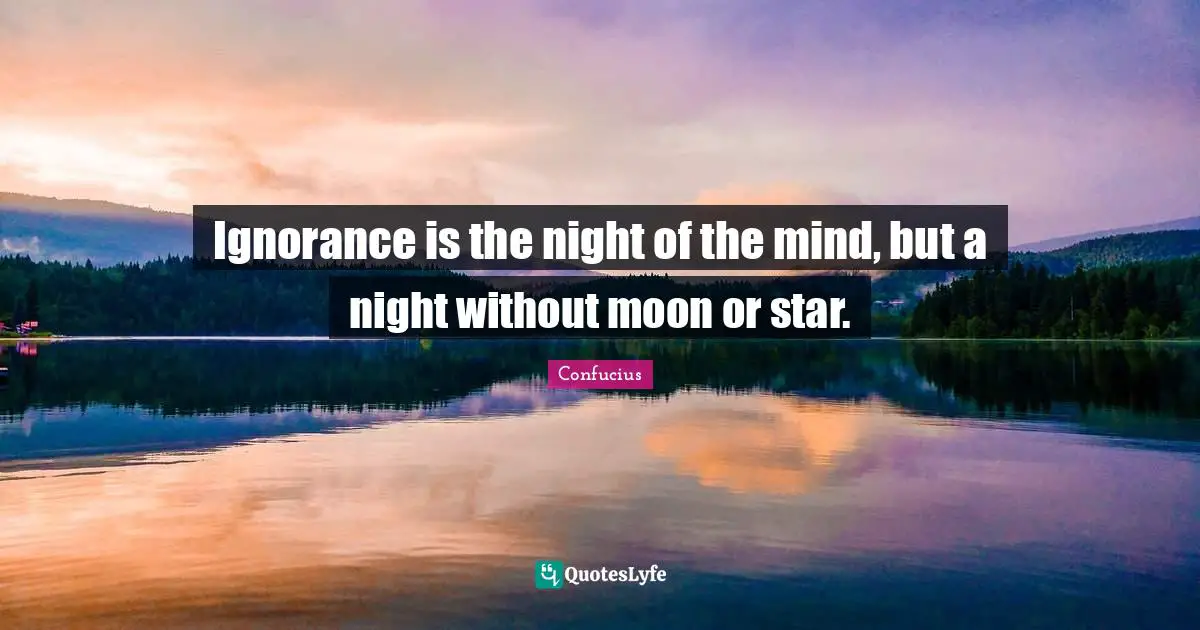 Ignorance is the night of the mind, but a night without moon or star.