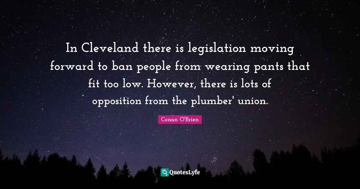 Pants Quotes: "In Cleveland there is legislation moving forward to ban people from wearing pants that fit too low. However, there is lots of opposition from the plumber' union."