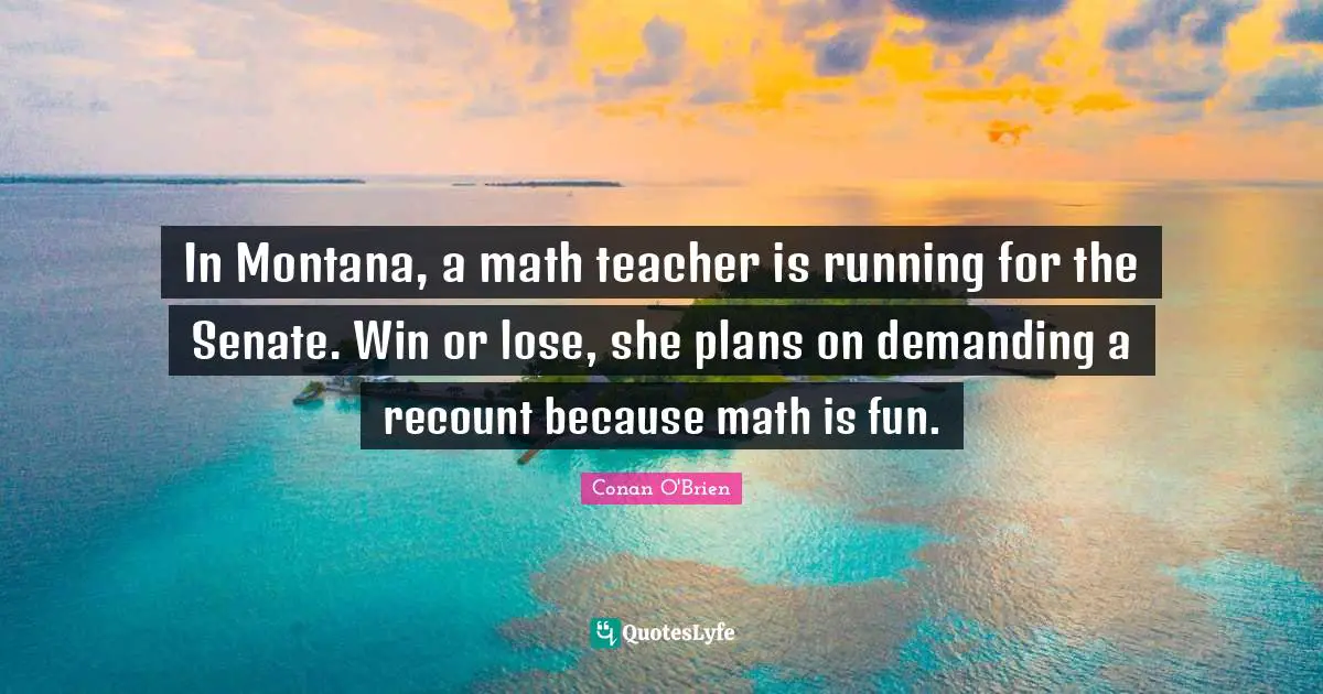 In Montana, a math teacher is running for the Senate. Win or lose, she plans on demanding a recount because math is fun.