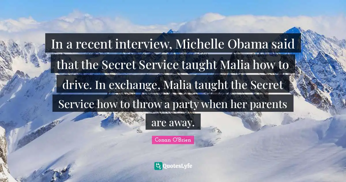 P. O'Brien Quotes: "In a recent interview, Michelle Obama said that the Secret Service taught Malia how to drive. In exchange, Malia taught the Secret Service how to throw a party when her parents are away."