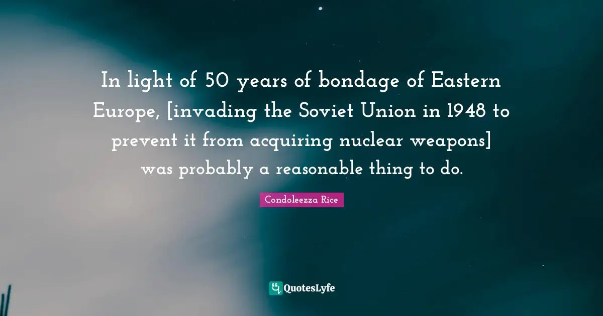Invading Quotes: "In light of 50 years of bondage of Eastern Europe, [invading the Soviet Union in 1948 to prevent it from acquiring nuclear weapons] was probably a reasonable thing to do."