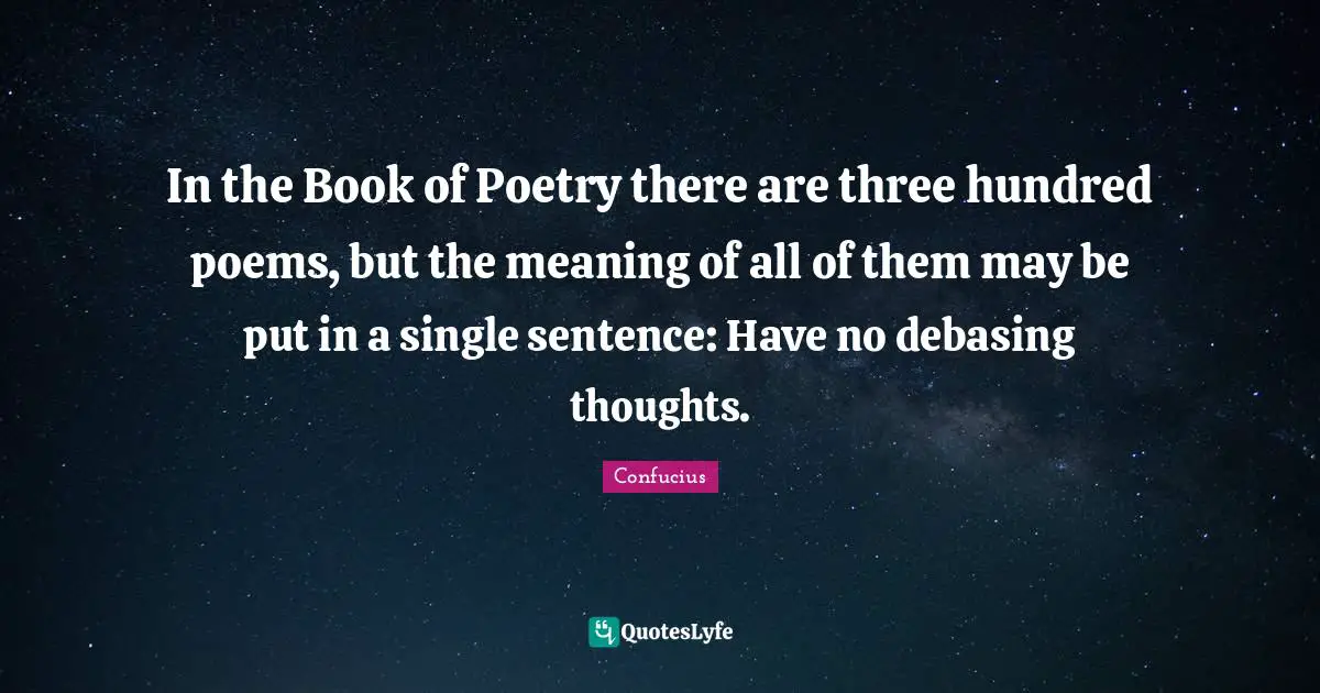 In the Book of Poetry there are three hundred poems, but the meaning of all of them may be put in a single sentence: Have no debasing thoughts.