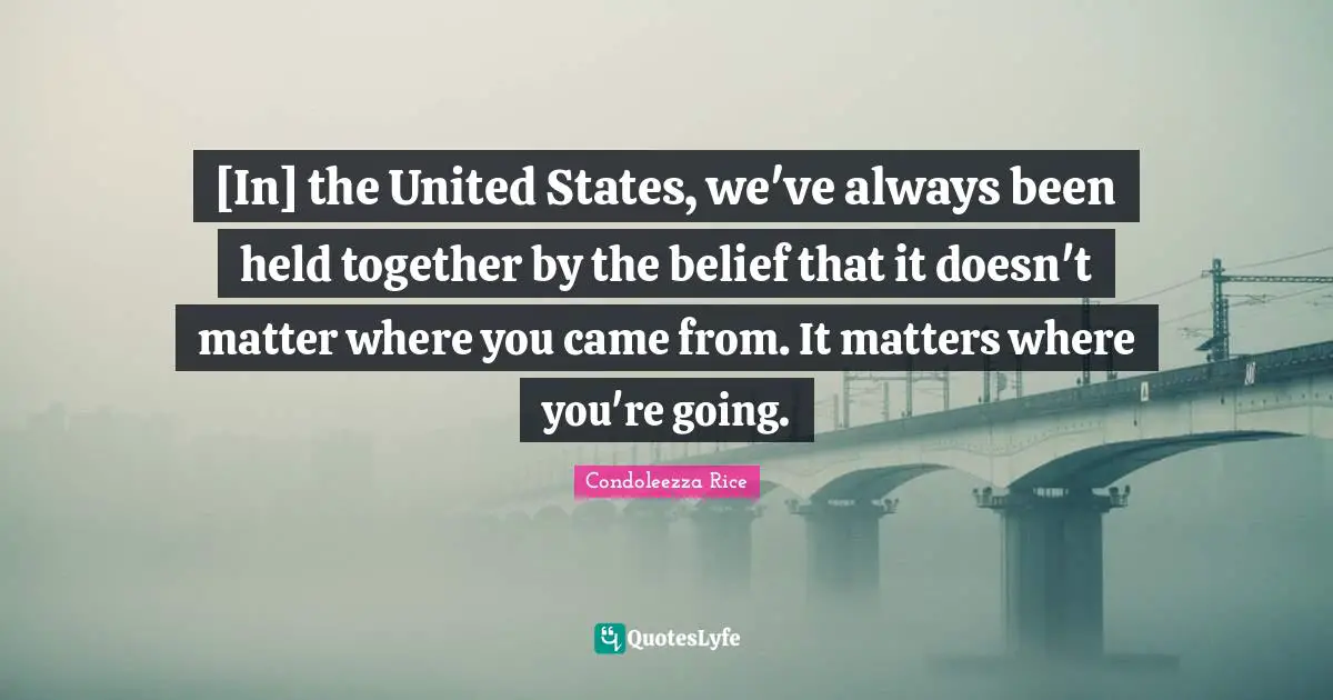 United States Quotes: "[In] the United States, we've always been held together by the belief that it doesn't matter where you came from. It matters where you're going."
