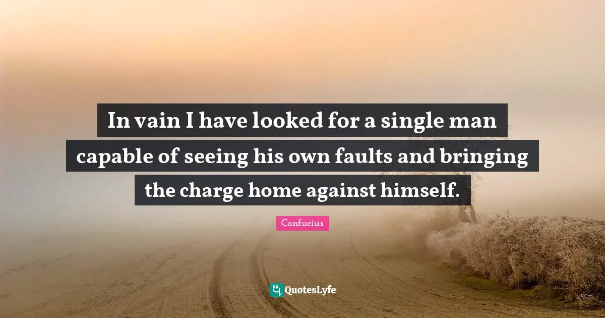 In vain I have looked for a single man capable of seeing his own faults and bringing the charge home against himself.