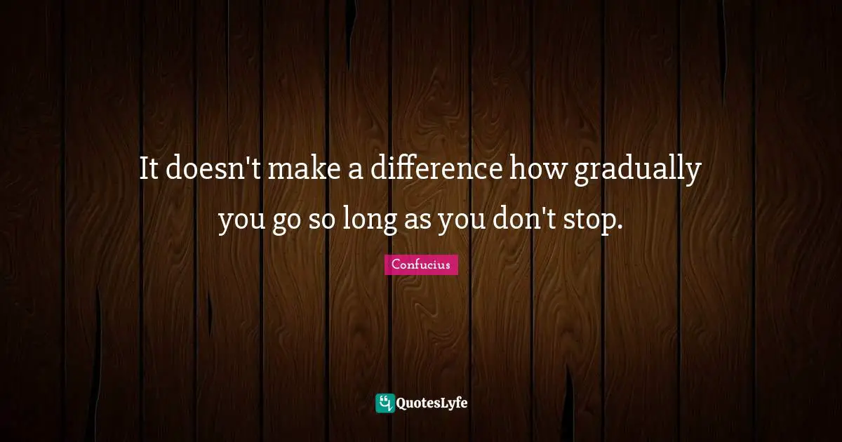 It doesn't make a difference how gradually you go so long as you don't stop.