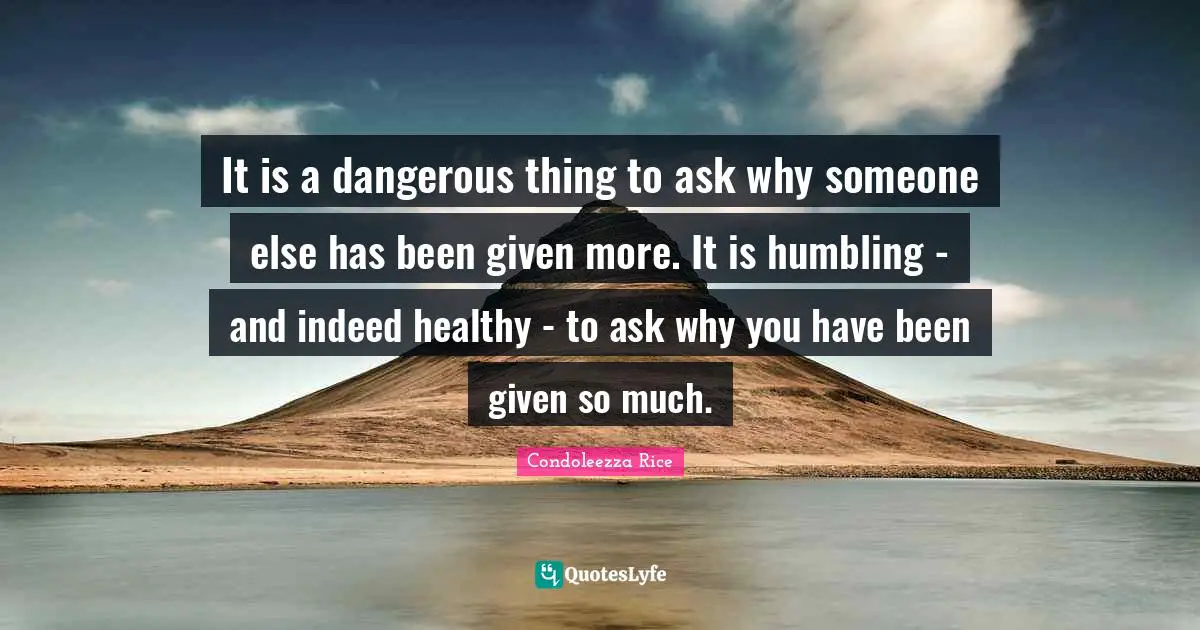 It is a dangerous thing to ask why someone else has been given more. It is humbling - and indeed healthy - to ask why you have been given so much.