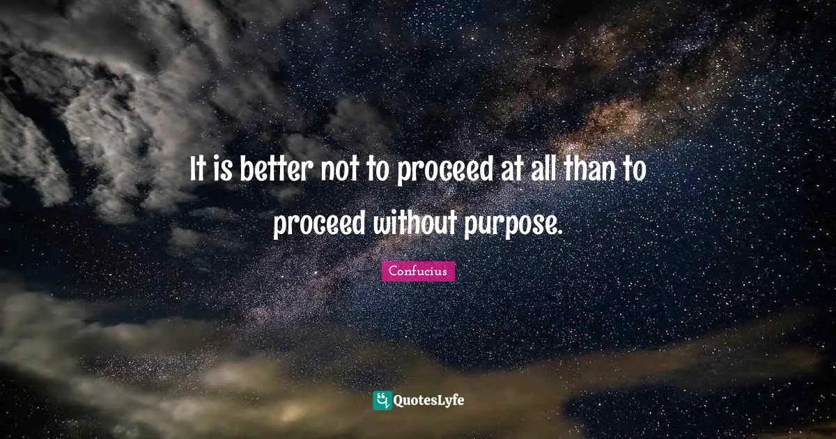 It is better not to proceed at all than to proceed without purpose.