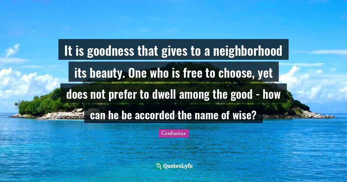 It is goodness that gives to a neighborhood its beauty. One who is free to choose, yet does not prefer to dwell among the good - how can he be accorded the name of wise?